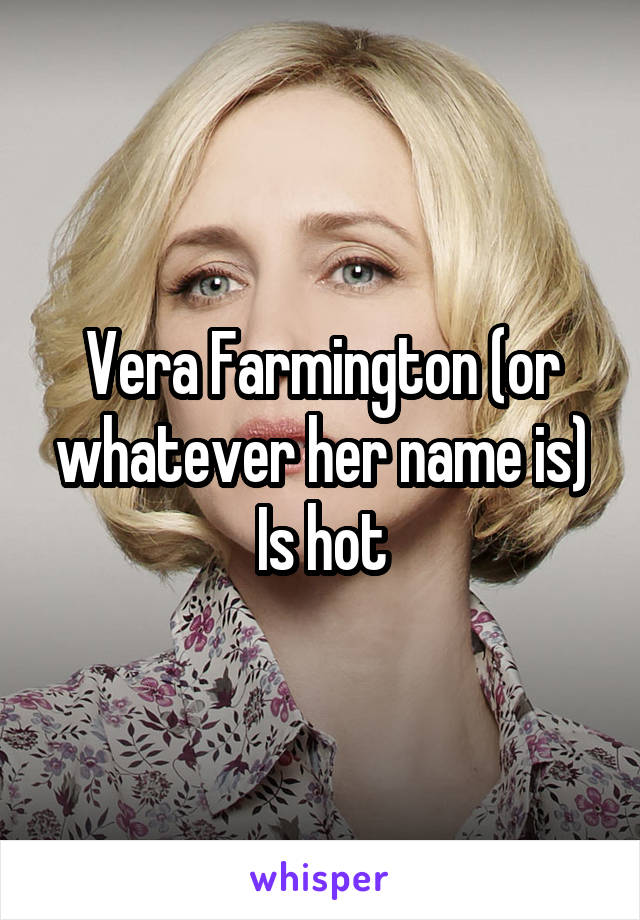 Vera Farmington (or whatever her name is)
Is hot