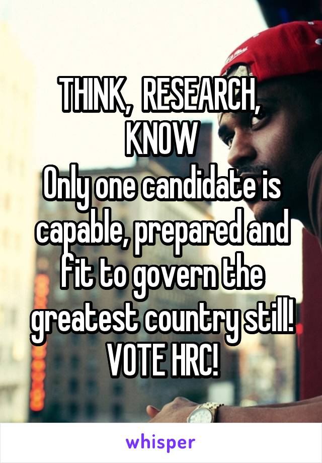 THINK,  RESEARCH,  KNOW
Only one candidate is capable, prepared and fit to govern the greatest country still!
 VOTE HRC! 