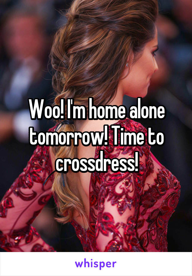 Woo! I'm home alone tomorrow! Time to crossdress!