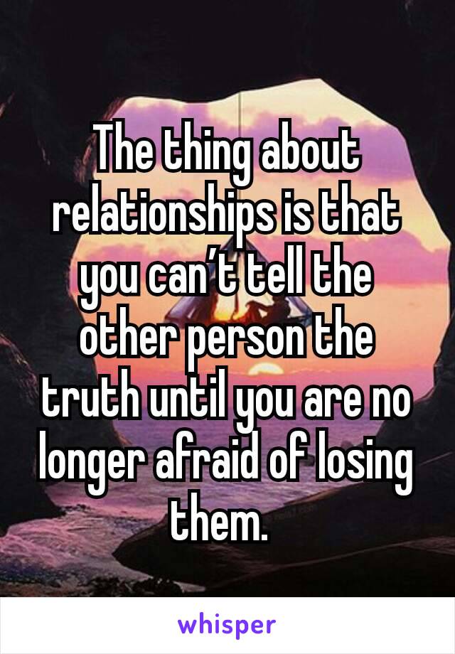 The thing about relationships is that you can’t tell the other person the truth until you are no longer afraid of losing them. 