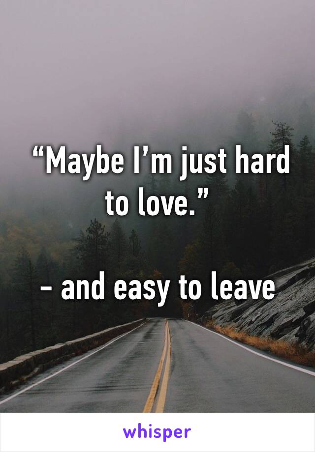  “Maybe I’m just hard to love.”

- and easy to leave 