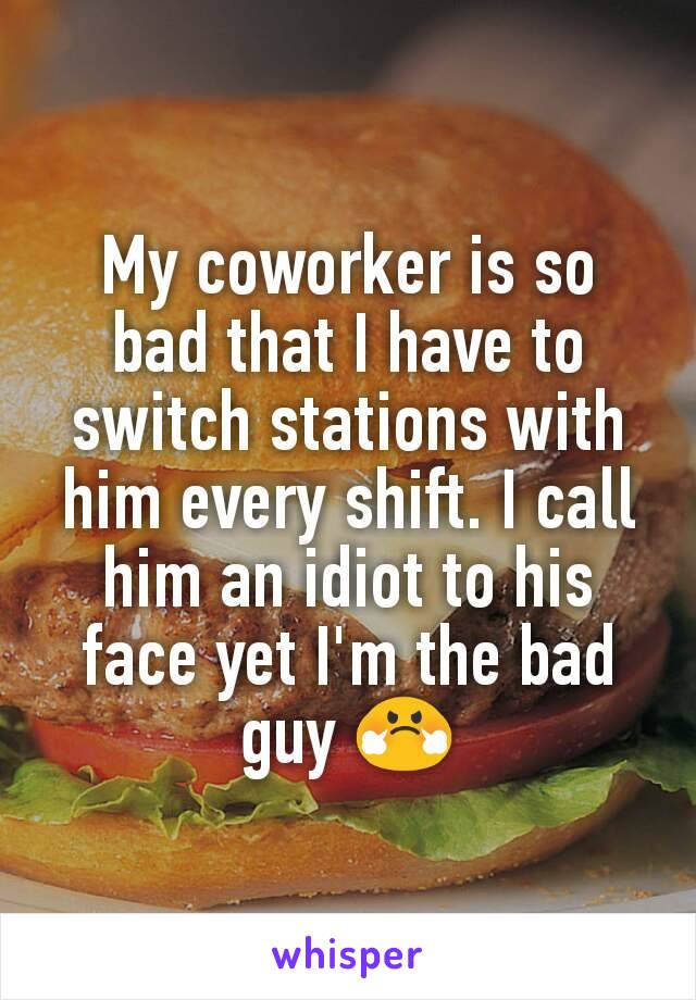My coworker is so bad that I have to switch stations with him every shift. I call him an idiot to his face yet I'm the bad guy 😤
