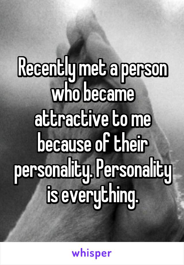 Recently met a person who became attractive to me because of their personality. Personality is everything.
