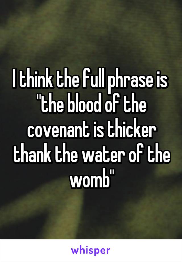 I think the full phrase is 
"the blood of the covenant is thicker thank the water of the womb"