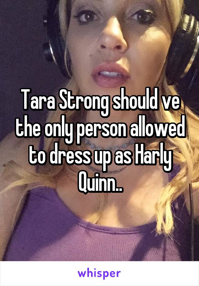 Tara Strong should ve the only person allowed to dress up as Harly Quinn..