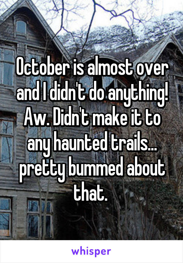 October is almost over and I didn't do anything! Aw. Didn't make it to any haunted trails... pretty bummed about that. 