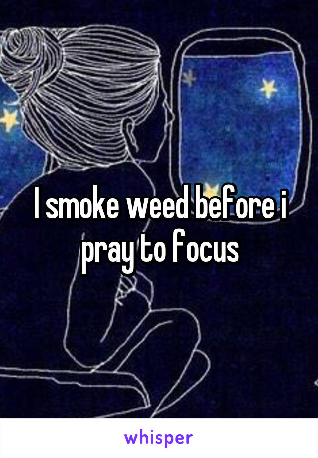 I smoke weed before i pray to focus