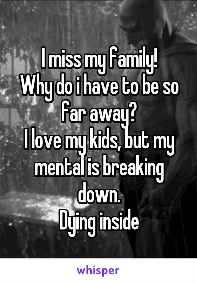 I miss my family!
Why do i have to be so far away?
I love my kids, but my mental is breaking down.
Dying inside
