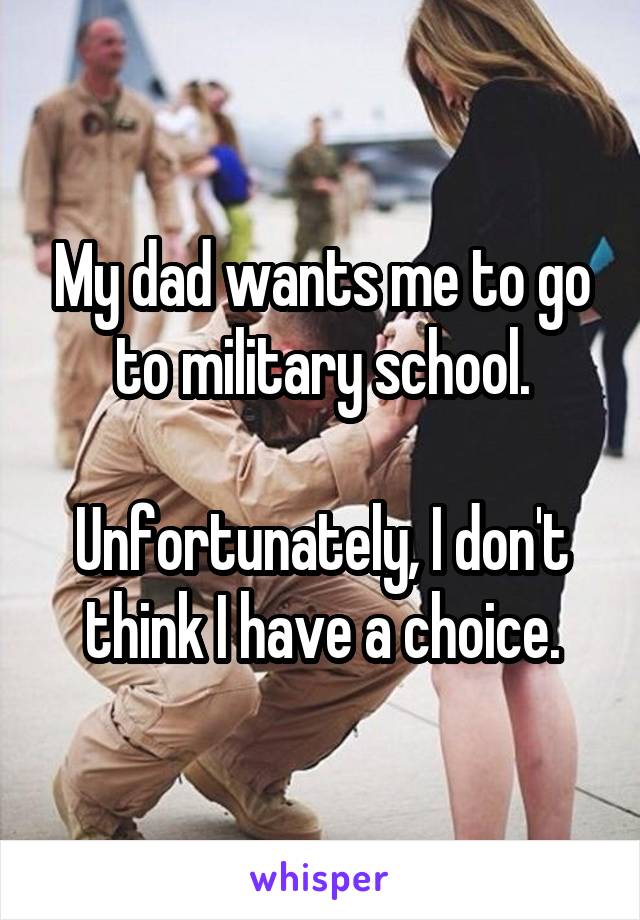My dad wants me to go to military school.

Unfortunately, I don't think I have a choice.