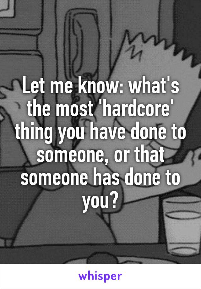 Let me know: what's the most 'hardcore' thing you have done to someone, or that someone has done to you?