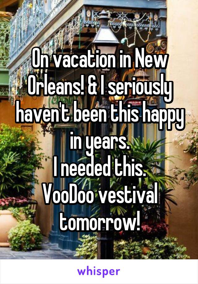 On vacation in New Orleans! & I seriously haven't been this happy in years.
I needed this.
VooDoo vestival tomorrow!