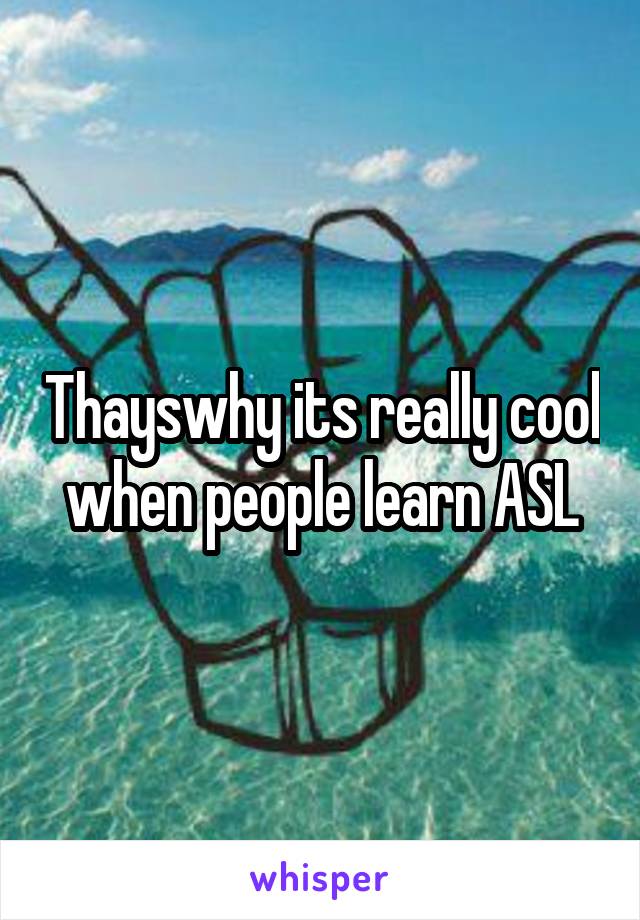 Thayswhy its really cool when people learn ASL