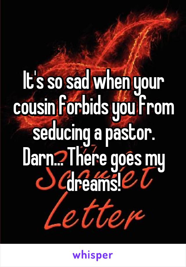 It's so sad when your cousin forbids you from seducing a pastor. Darn... There goes my dreams!