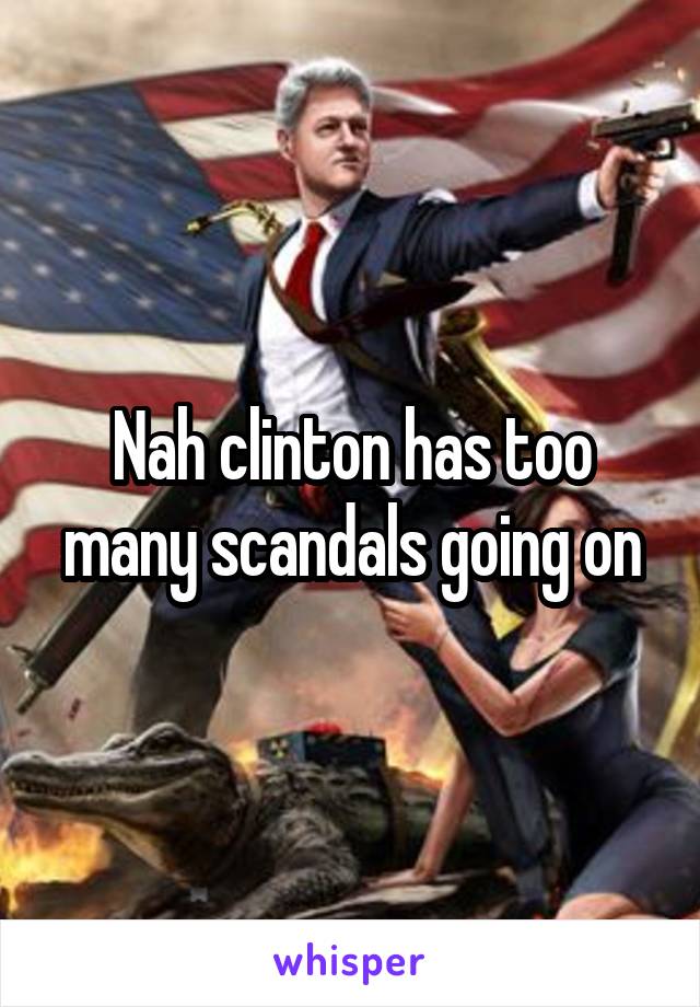 Nah clinton has too many scandals going on