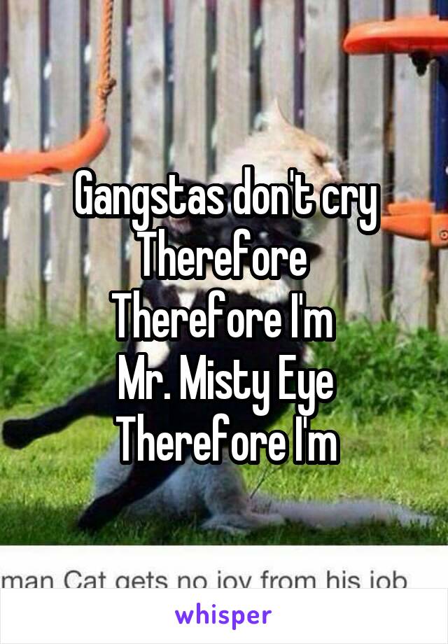 Gangstas don't cry
Therefore 
Therefore I'm 
Mr. Misty Eye
Therefore I'm