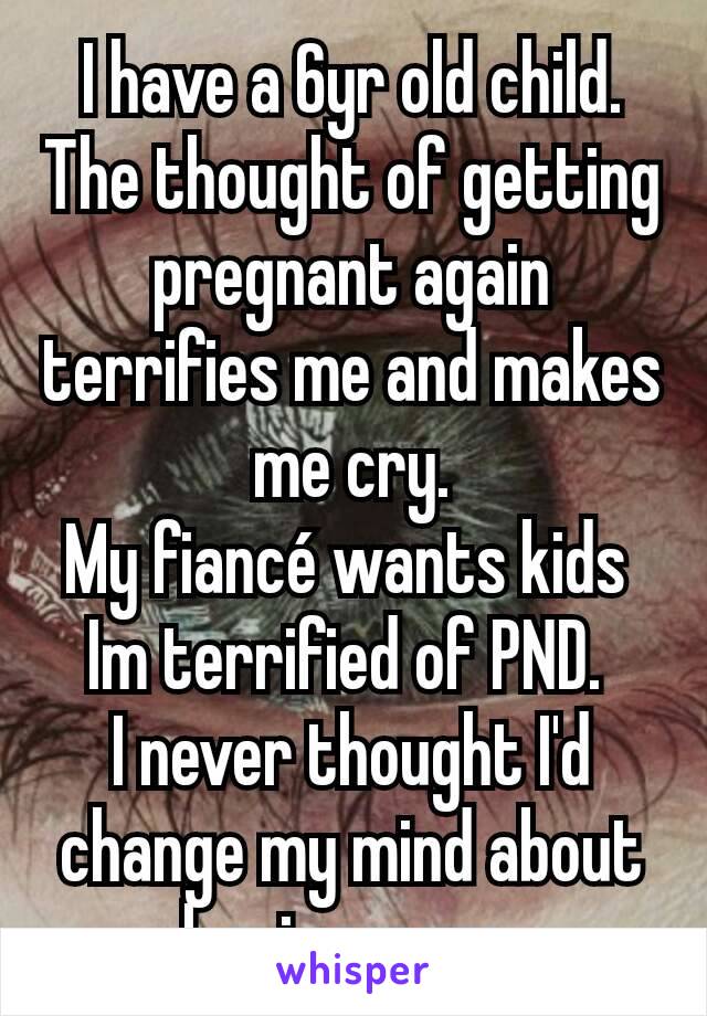 I have a 6yr old child.
The thought of getting pregnant again terrifies me and makes me cry.
My fiancé wants kids 
Im terrified of PND. 
I never thought I'd change my mind about having more.