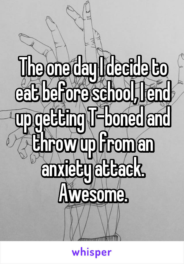 The one day I decide to eat before school, I end up getting T-boned and throw up from an anxiety attack. Awesome.