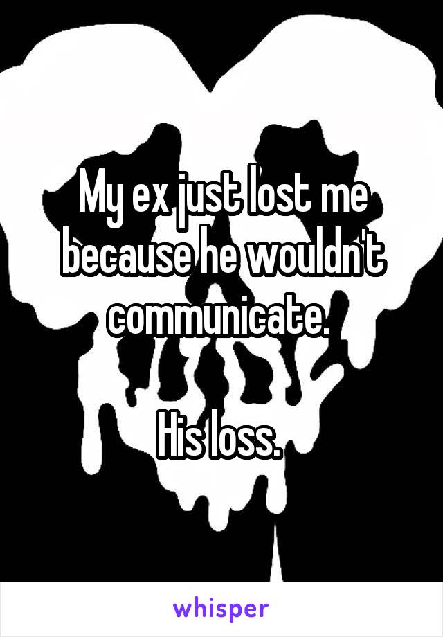 My ex just lost me because he wouldn't communicate. 

His loss. 