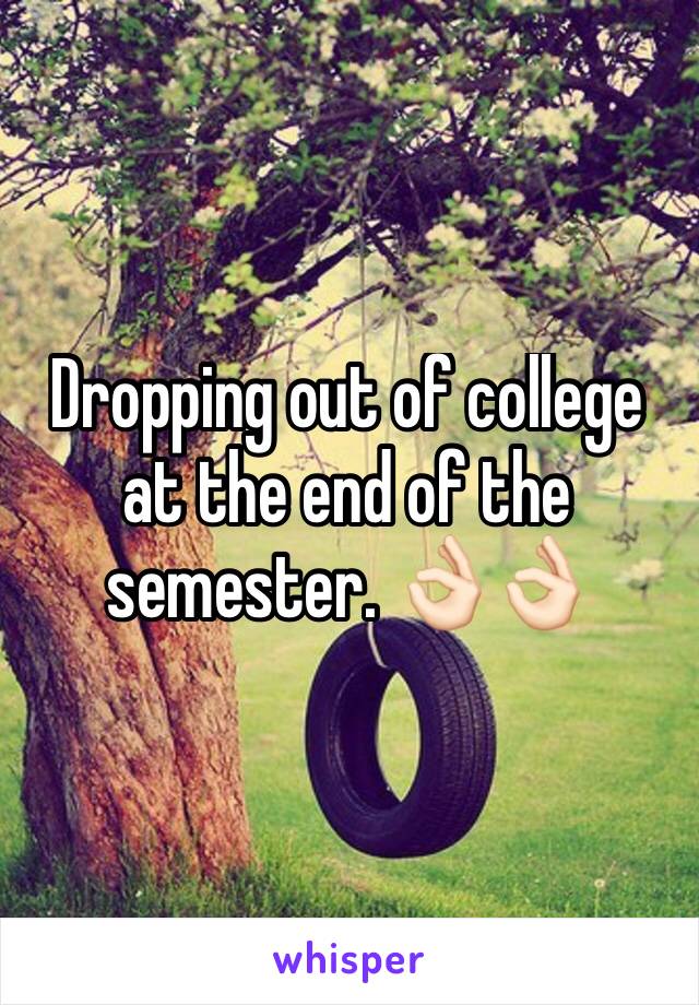 Dropping out of college at the end of the semester. 👌🏻👌🏻