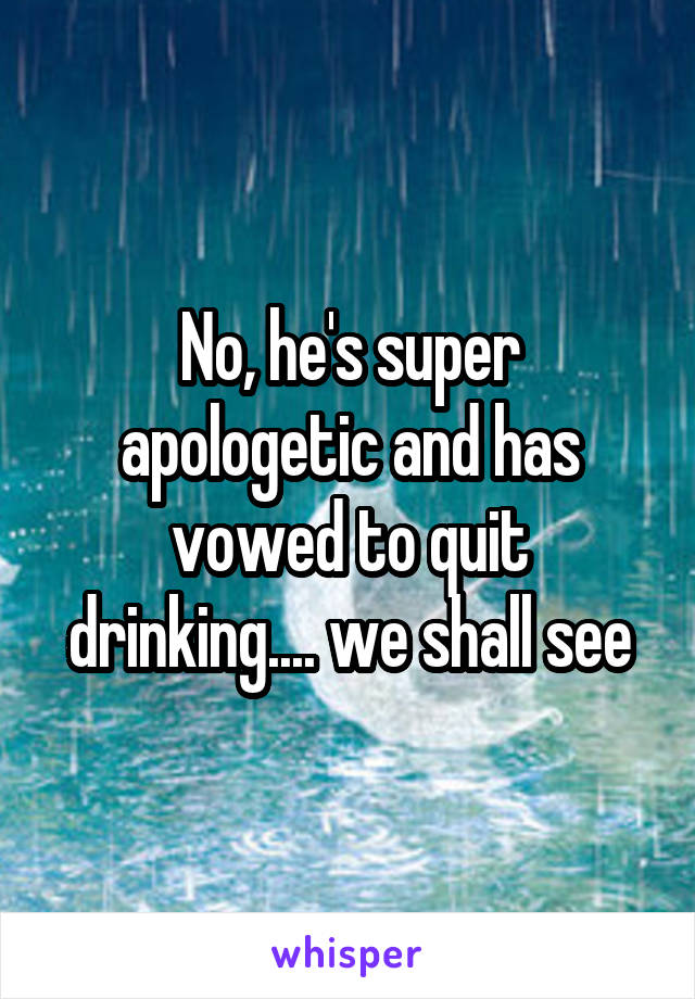 No, he's super apologetic and has vowed to quit drinking.... we shall see