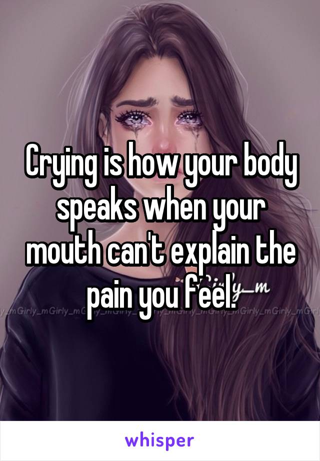 Crying is how your body speaks when your mouth can't explain the pain you feel.