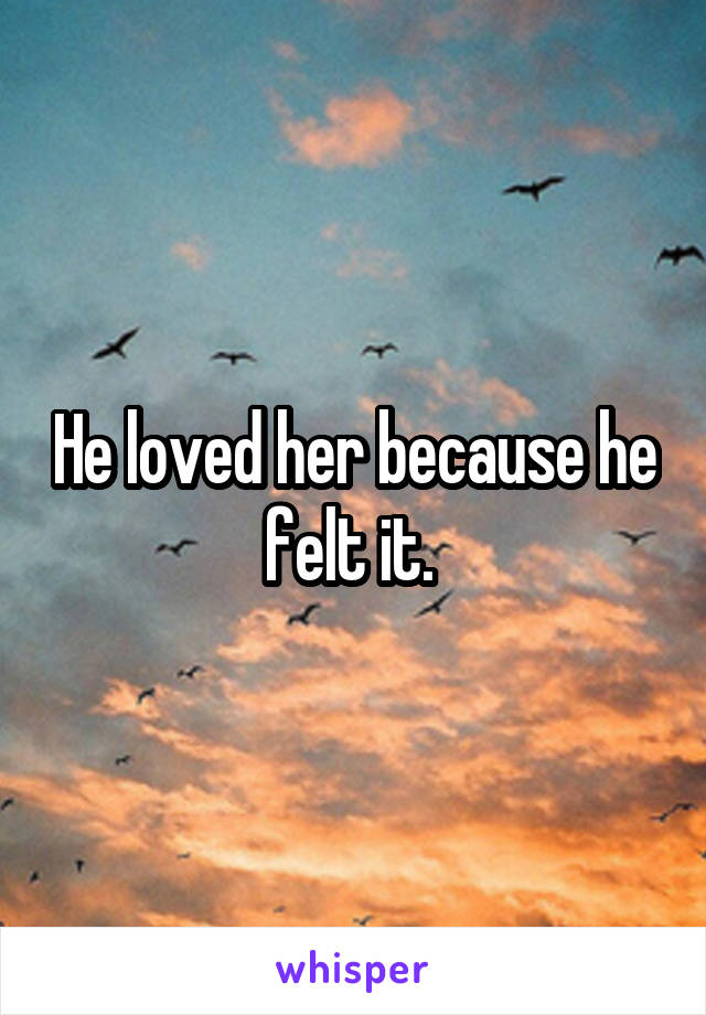 He loved her because he felt it. 