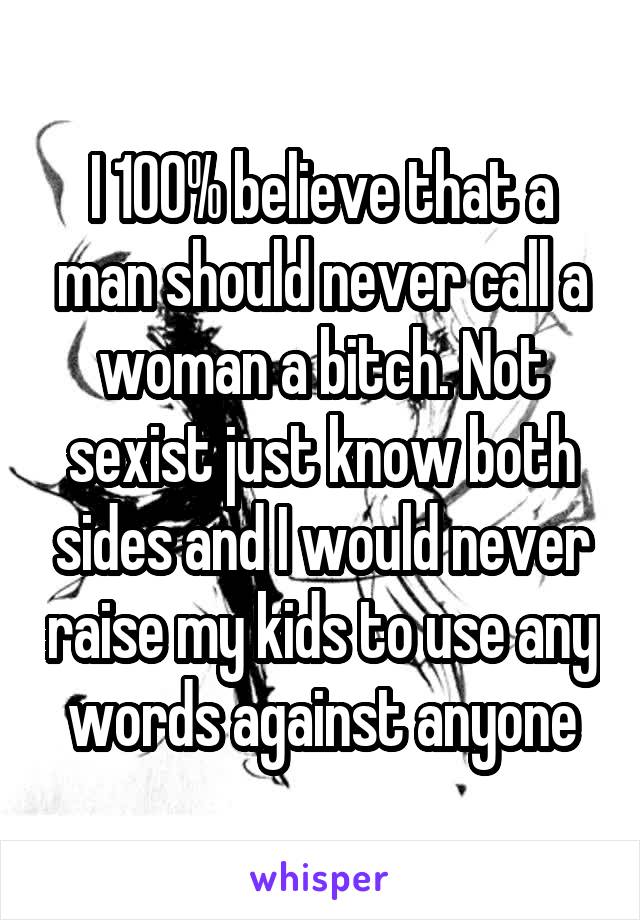 I 100% believe that a man should never call a woman a bitch. Not sexist just know both sides and I would never raise my kids to use any words against anyone