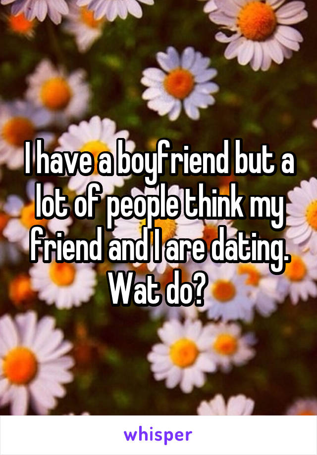 I have a boyfriend but a lot of people think my friend and I are dating. Wat do? 
