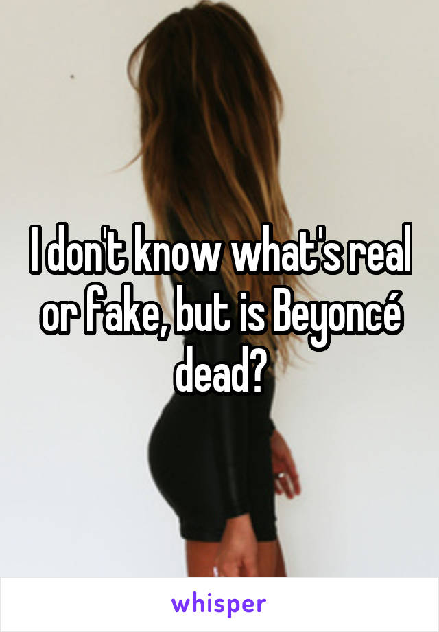 I don't know what's real or fake, but is Beyoncé dead?