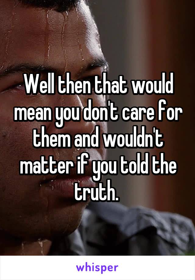 Well then that would mean you don't care for them and wouldn't matter if you told the truth. 