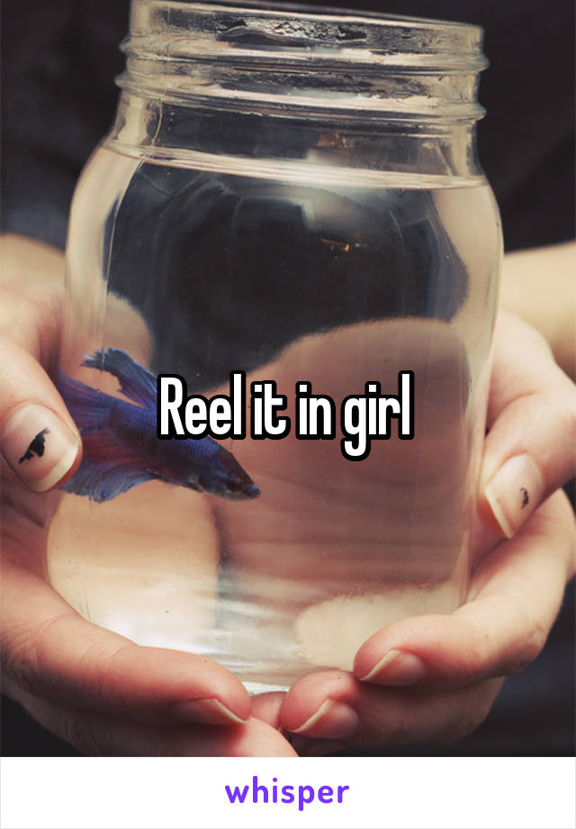 Reel it in girl 