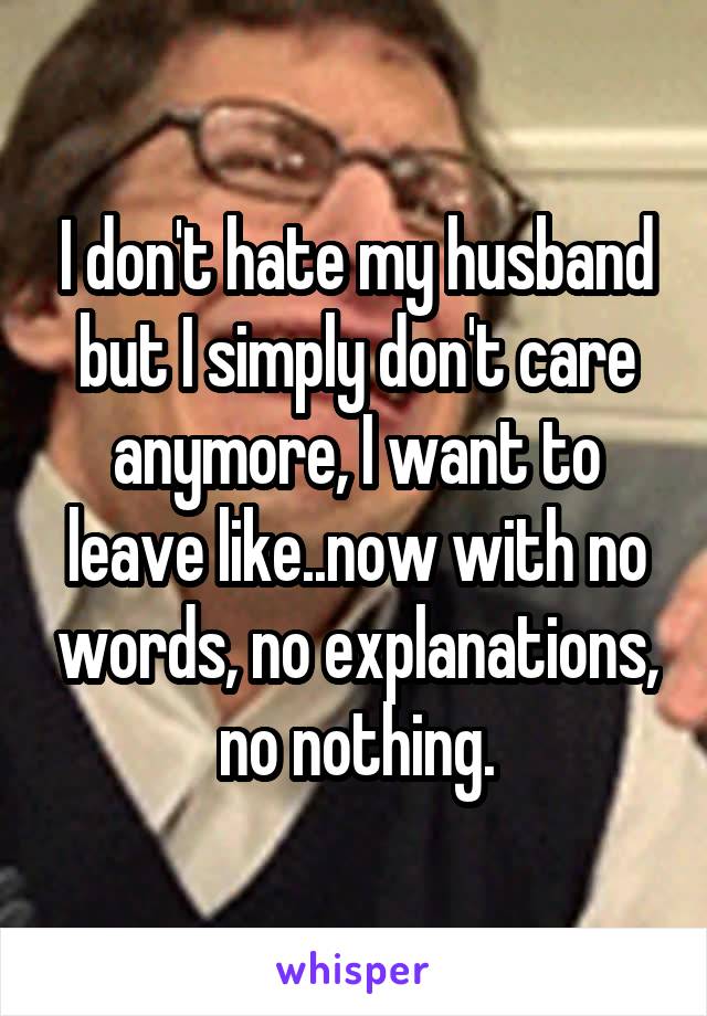 I don't hate my husband but I simply don't care anymore, I want to leave like..now with no words, no explanations, no nothing.