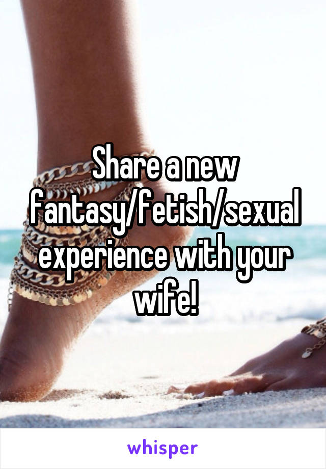 Share a new fantasy/fetish/sexual experience with your wife!