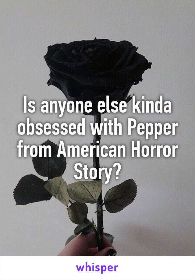 Is anyone else kinda obsessed with Pepper from American Horror Story?