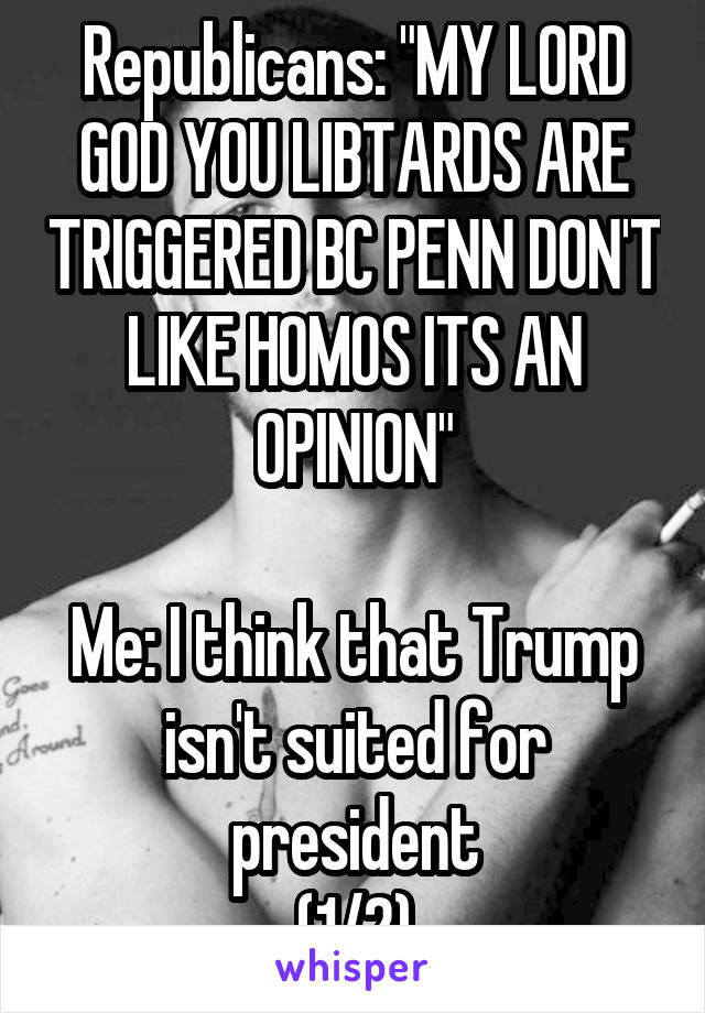 Republicans: "MY LORD GOD YOU LIBTARDS ARE TRIGGERED BC PENN DON'T LIKE HOMOS ITS AN OPINION"

Me: I think that Trump isn't suited for president
(1/2)