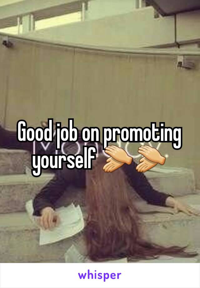 Good job on promoting yourself 👏👏