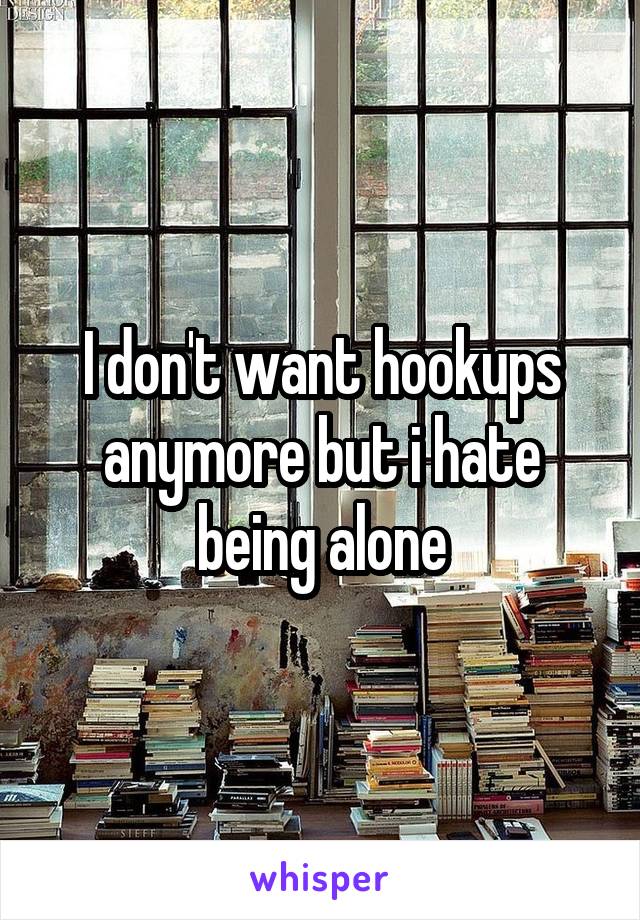 I don't want hookups anymore but i hate being alone