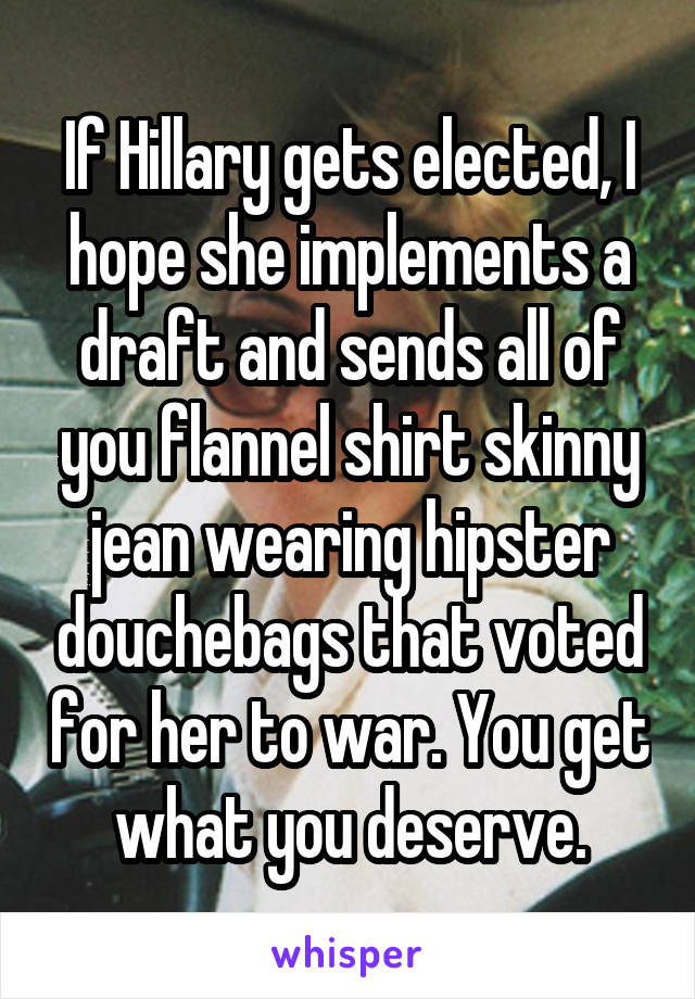 If Hillary gets elected, I hope she implements a draft and sends all of you flannel shirt skinny jean wearing hipster douchebags that voted for her to war. You get what you deserve.