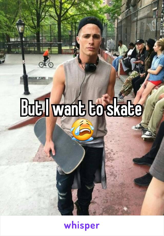 But I want to skate 😭