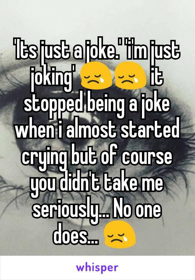 'Its just a joke.' 'i'm just joking' 😢😢 it stopped being a joke when i almost started crying but of course you didn't take me seriously... No one does... 😢 