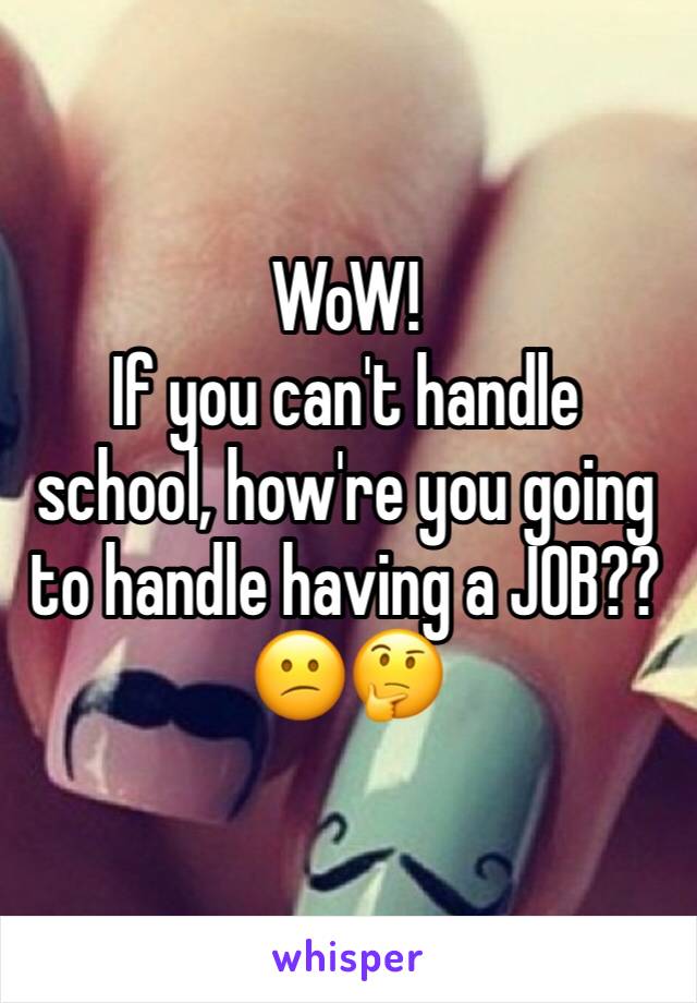 WoW!
If you can't handle school, how're you going to handle having a JOB??
😕🤔