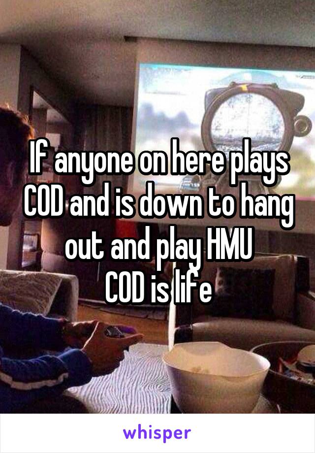 If anyone on here plays COD and is down to hang out and play HMU
COD is life