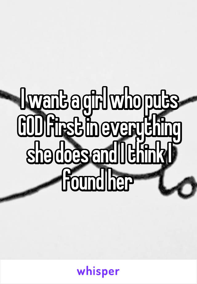 I want a girl who puts GOD first in everything she does and I think I found her 