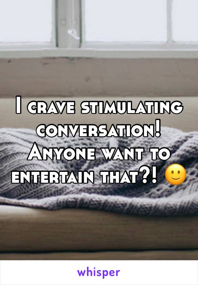 I crave stimulating conversation! Anyone want to entertain that?! 🙂