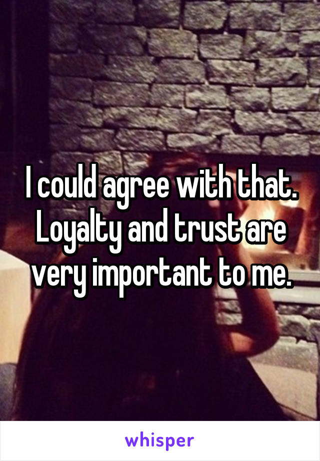 I could agree with that. Loyalty and trust are very important to me.