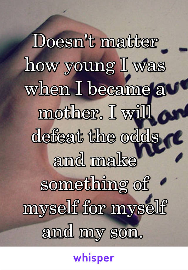Doesn't matter how young I was when I became a mother. I will defeat the odds and make something of myself for myself and my son. 