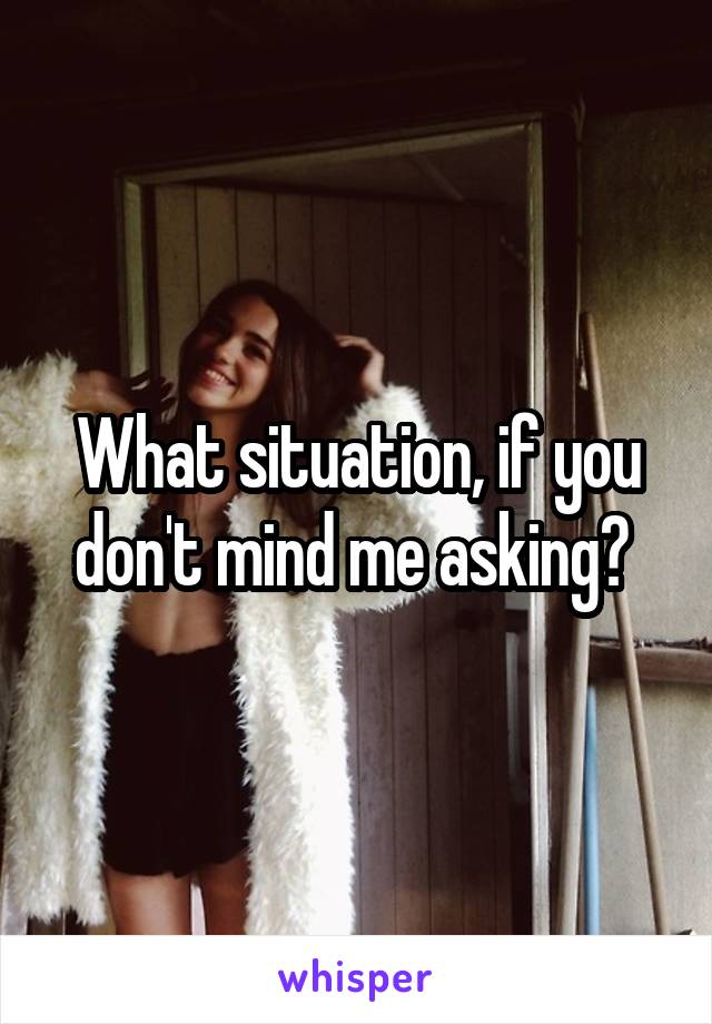What situation, if you don't mind me asking? 