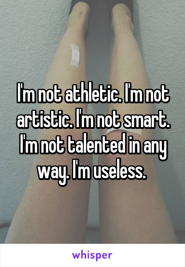 I'm not athletic. I'm not artistic. I'm not smart. I'm not talented in any way. I'm useless. 