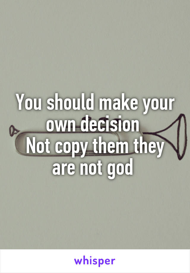You should make your own decision 
Not copy them they are not god 