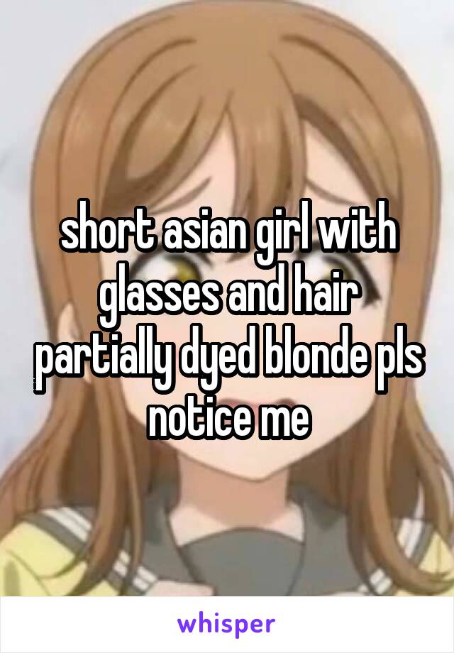 short asian girl with glasses and hair partially dyed blonde pls notice me
